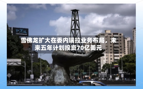 雪佛龙扩大在委内瑞拉业务布局，未来五年计划投资70亿美元-第2张图片
