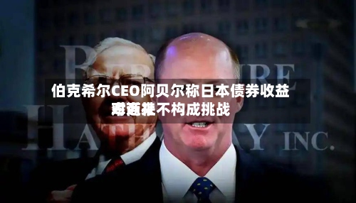 伯克希尔CEO阿贝尔称日本债券收益率近来对商社不构成挑战-第3张图片