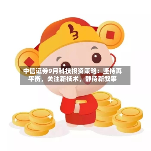 中信证券9月科技投资策略：坚持再平衡	，关注新技术，静待新叙事-第2张图片