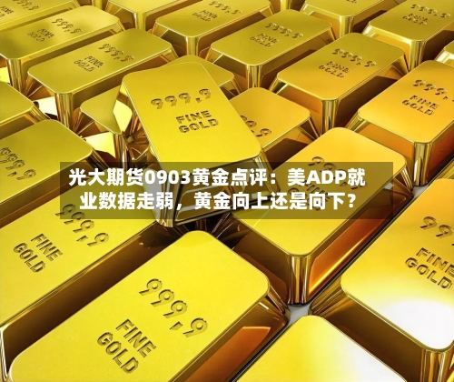 光大期货0903黄金点评：美ADP就业数据走弱	，黄金向上还是向下？-第1张图片