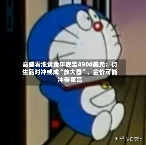 高盛看涨黄金年底至4900美元：衍生品对冲或成“放大器”	，金价可能冲得更高-第1张图片