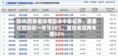 视频|前基金经理起诉中银证券，最差任期回报一年亏38%，最佳表现两年赚52%-第3张图片