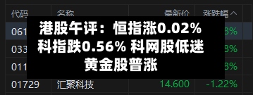 港股午评:恒指涨0.02% 科指跌0.56% 科网股低迷 黄金股普涨-第3张图片