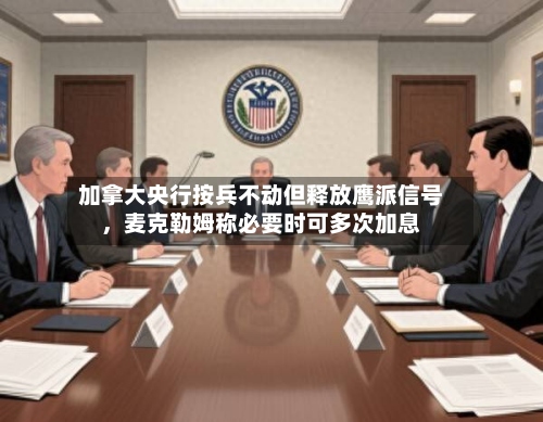 加拿大央行按兵不动但释放鹰派信号，麦克勒姆称必要时可多次加息-第2张图片