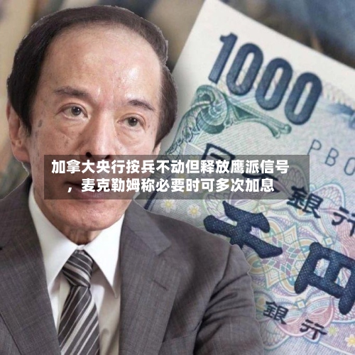加拿大央行按兵不动但释放鹰派信号，麦克勒姆称必要时可多次加息