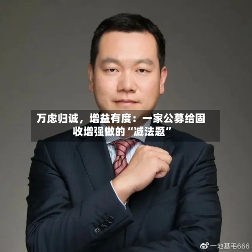 万虑归诚，增益有度：一家公募给固收增强做的“减法题	”-第3张图片