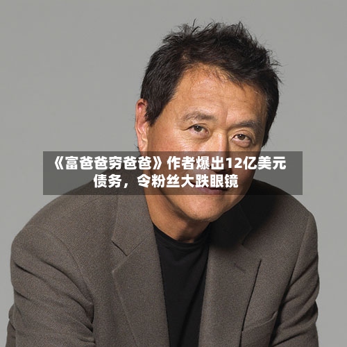 《富爸爸穷爸爸》作者爆出12亿美元债务，令粉丝大跌眼镜-第3张图片