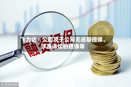 飞力达：公司及子公司无逾期担保	、涉及诉讼的担保等-第3张图片