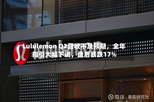 Lululemon Q2营收不及预期，全年指引大幅下调，盘后暴跌17%-第1张图片