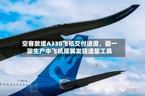 空客放缓A330飞机交付进度，因一架生产中飞机尾翼发现遗留工具-第2张图片