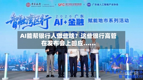 AI能帮银行人做些啥？这些银行高管在发布会上回应……-第2张图片
