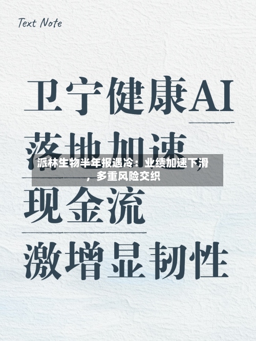 派林生物半年报遇冷：业绩加速下滑	，多重风险交织-第2张图片