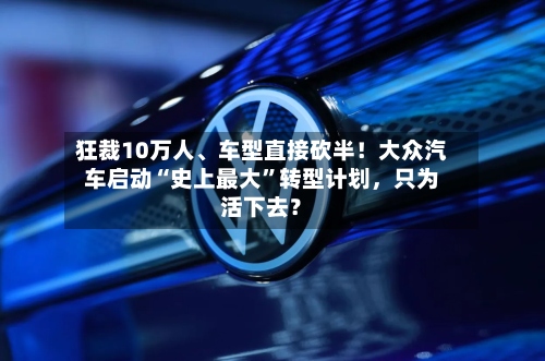 狂裁10万人、车型直接砍半！大众汽车启动“史上最大”转型计划，只为活下去？-第2张图片