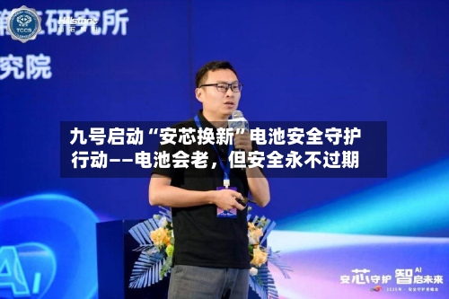 九号启动“安芯换新	”电池安全守护行动——电池会老，但安全永不过期-第2张图片