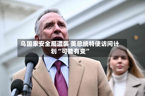 乌国家安全局遭袭 美总统特使访问计划“可能有变”-第1张图片