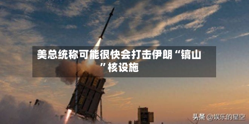 美总统称可能很快会打击伊朗“镐山	”核设施-第2张图片