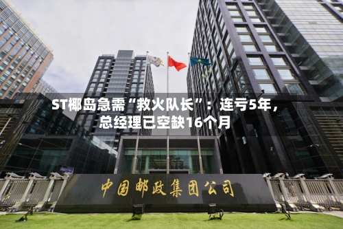 ST椰岛急需“救火队长”：连亏5年，总经理已空缺16个月-第3张图片