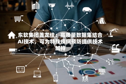 东软集团盖龙佳：高质量数据集结合AI技术，可为特殊疾病预防提供技术加持-第2张图片