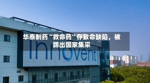 华泰制药“救命药”存致命缺陷，被踢出国家集采-第2张图片