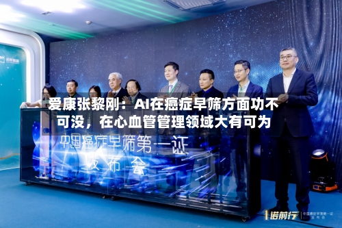 爱康张黎刚：AI在癌症早筛方面功不可没	，在心血管管理领域大有可为-第3张图片