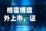 格雷博境外上市，证监会要求补充备案材料-第2张图片