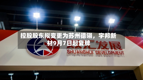 控股股东拟变更为苏州德翎，宇邦新材9月7日起复牌-第2张图片
