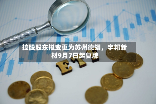控股股东拟变更为苏州德翎	，宇邦新材9月7日起复牌-第3张图片