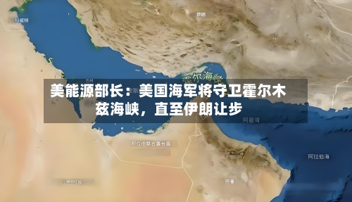 美能源部长：美国海军将守卫霍尔木兹海峡，直至伊朗让步-第2张图片