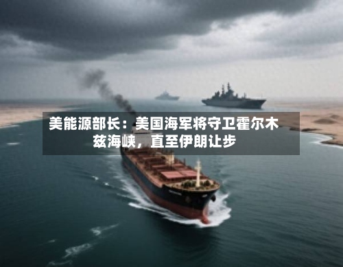 美能源部长：美国海军将守卫霍尔木兹海峡，直至伊朗让步-第3张图片