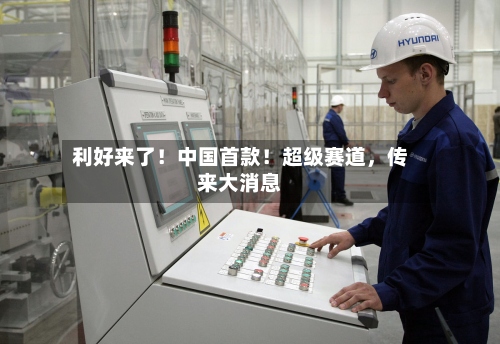 利好来了！中国首款！超级赛道，传来大消息-第3张图片
