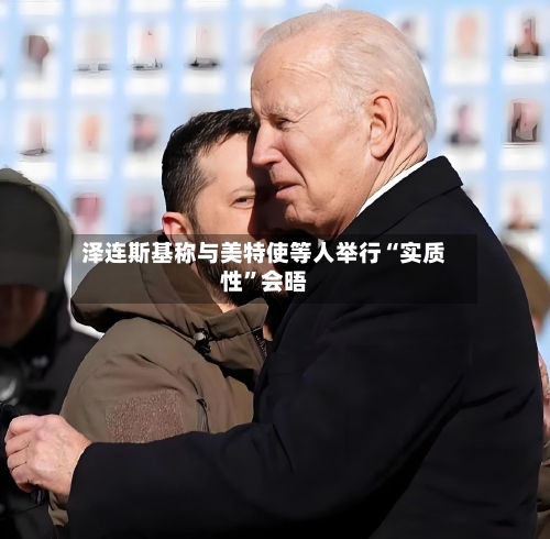泽连斯基称与美特使等人举行“实质性	”会晤-第1张图片
