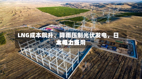 LNG成本飙升、降雨压制光伏发电	，日本电力费用大幅上涨-第2张图片