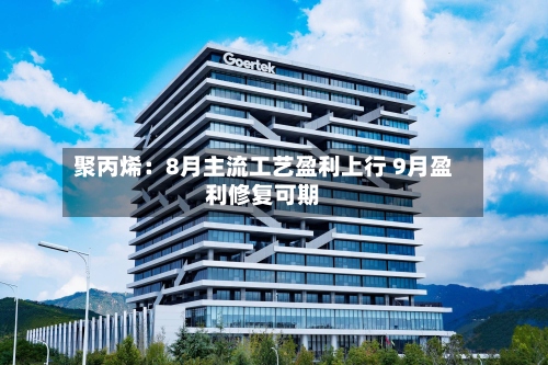 聚丙烯:8月主流工艺盈利上行 9月盈利修复可期-第2张图片