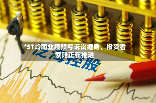 *ST岭南业绩预亏诉讼缠身，投资者索赔正在推进-第2张图片