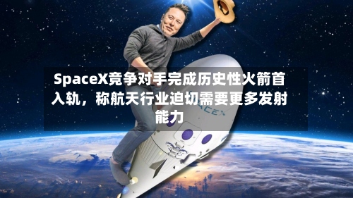SpaceX竞争对手完成历史性火箭首入轨	，称航天行业迫切需要更多发射能力-第1张图片