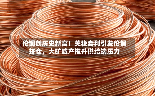伦铜创历史新高！关税套利引发伦铜挤仓，大矿减产推升供给端压力-第1张图片