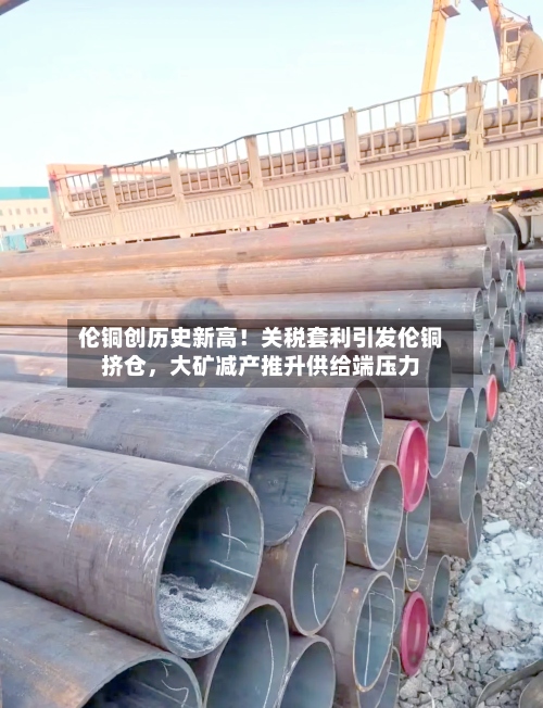 伦铜创历史新高！关税套利引发伦铜挤仓，大矿减产推升供给端压力-第3张图片