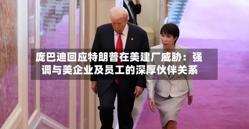 庞巴迪回应特朗普在美建厂威胁:强调与美企业及员工的深厚伙伴关系-第2张图片