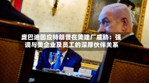 庞巴迪回应特朗普在美建厂威胁:强调与美企业及员工的深厚伙伴关系-第3张图片