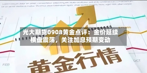 光大期货0908黄金点评：金价延续横盘震荡，关注加息预期变动-第1张图片