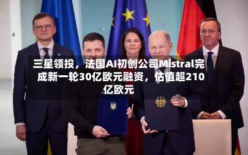 三星领投	，法国AI初创公司Mistral完成新一轮30亿欧元融资，估值超210亿欧元-第2张图片