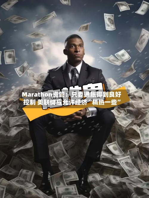 Marathon资管：只要通胀得到良好控制 美联储应允许经济“稍热一些”