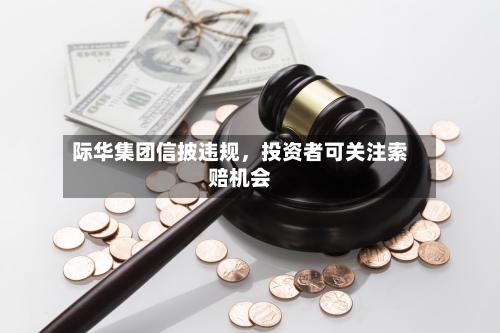 际华集团信披违规，投资者可关注索赔机会-第3张图片