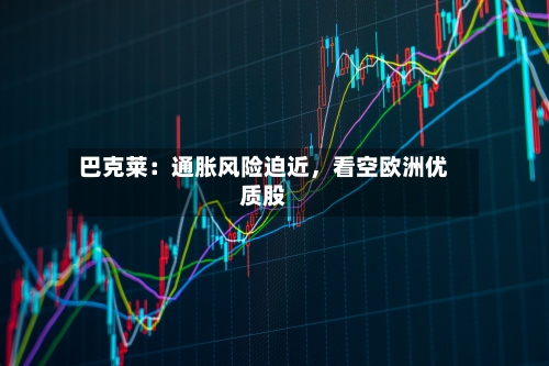 巴克莱：通胀风险迫近，看空欧洲优质股-第2张图片