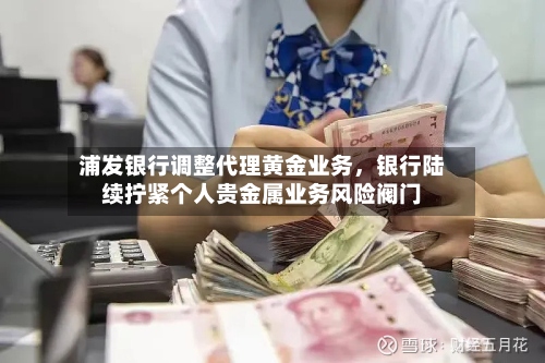 浦发银行调整代理黄金业务，银行陆续拧紧个人贵金属业务风险阀门-第2张图片