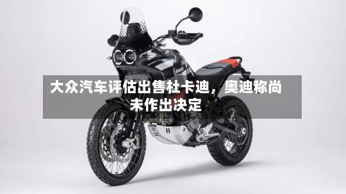 大众汽车评估出售杜卡迪，奥迪称尚未作出决定-第2张图片
