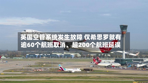 英国空管系统发生故障 仅希思罗就有逾60个航班取消、超200个航班延误-第2张图片