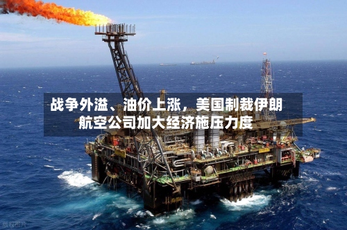 战争外溢、油价上涨，美国制裁伊朗航空公司加大经济施压力度-第2张图片