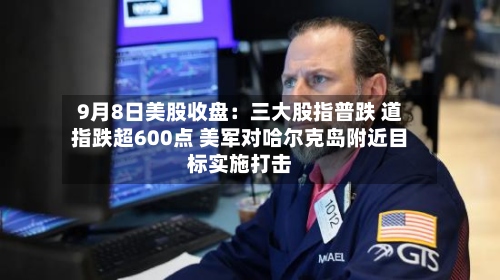 9月8日美股收盘:三大股指普跌 道指跌超600点 美军对哈尔克岛附近目标实施打击-第3张图片