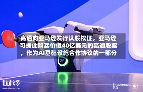 高通向亚马逊发行认股权证	，亚马逊可据此购买价值40亿美元的高通股票，作为AI基础设施合作协议的一部分-第3张图片